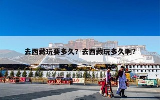 去西藏玩要多久？去西藏玩多久啊?