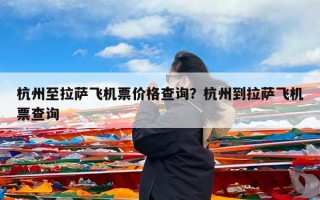 杭州至拉萨飞机票价格查询？杭州到拉萨飞机票查询