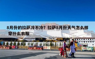 8月份的拉萨冷不冷？拉萨8月份天气怎么样 穿什么衣服