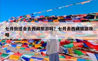 七月份适合去西藏旅游吗？七月去西藏旅游攻略