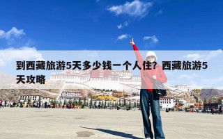 到西藏旅游5天多少钱一个人住？西藏旅游5天攻略