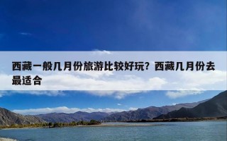 西藏一般几月份旅游比较好玩？西藏几月份去最适合