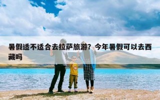 暑假适不适合去拉萨旅游？今年暑假可以去西藏吗