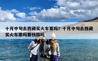 十月中旬去西藏买火车票吗？十月中旬去西藏买火车票吗要核酸吗
