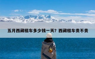 五月西藏租车多少钱一天？西藏租车贵不贵
