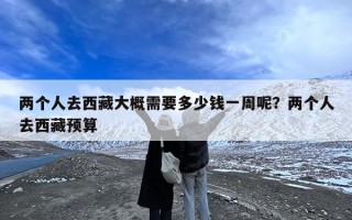 两个人去西藏大概需要多少钱一周呢？两个人去西藏预算