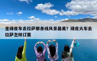 坐绿皮车去拉萨那条线风景最美？绿皮火车去拉萨怎样订票