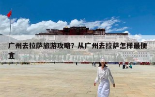 广州去拉萨旅游攻略？从广州去拉萨怎样最便宜