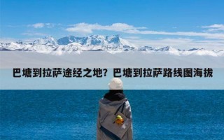 巴塘到拉萨途经之地？巴塘到拉萨路线图海拔