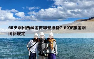 60岁跟团西藏游做哪些准备？60岁旅游跟团新规定