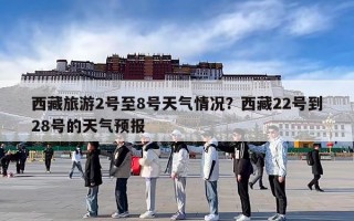 西藏旅游2号至8号天气情况？西藏22号到28号的天气预报