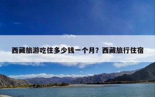 西藏旅游吃住多少钱一个月？西藏旅行住宿