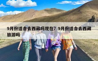 9月份适合去西藏吗现在？9月份适合去西藏旅游吗