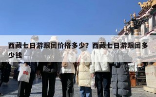 西藏七日游跟团价格多少？西藏七日游跟团多少钱