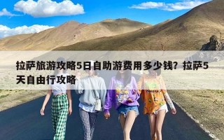 拉萨旅游攻略5日自助游费用多少钱？拉萨5天自由行攻略