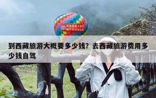 到西藏旅游大概要多少钱？去西藏旅游费用多少钱自驾