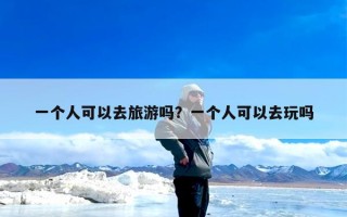 一个人可以去旅游吗？一个人可以去玩吗