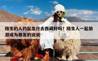 陌生的人约起出行去西藏好吗？陌生人一起旅游成为朋友的说说