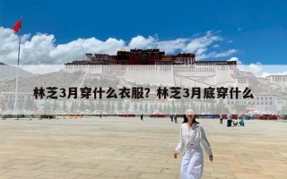 林芝3月穿什么衣服？林芝3月底穿什么