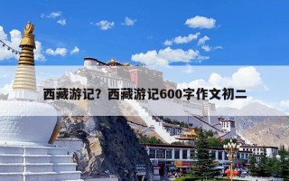 西藏游记？西藏游记600字作文初二