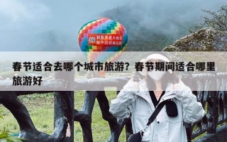 春节适合去哪个城市旅游？春节期间适合哪里旅游好