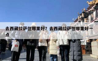 去西藏拉萨住哪里好？去西藏拉萨住哪里好一点