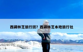 西藏林芝旅行团？西藏林芝本地旅行社