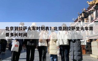 北京到拉萨火车时刻表？北京到拉萨坐火车需要多长时间