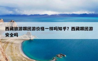 西藏旅游跟团游价格一样吗知乎？西藏跟团游安全吗