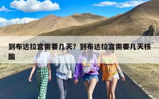 到布达拉宫需要几天？到布达拉宫需要几天核酸