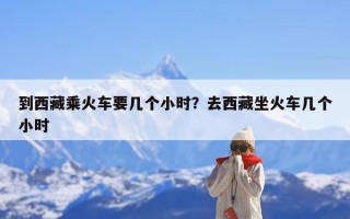 到西藏乘火车要几个小时？去西藏坐火车几个小时