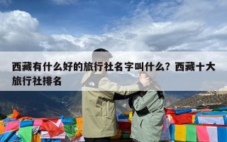 西藏有什么好的旅行社名字叫什么？西藏十大旅行社排名