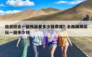 旅游团去一趟西藏要多少钱费用？去西藏跟团玩一趟多少钱