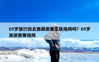 65岁旅行团去西藏需要家属陪同吗？65岁旅游需要陪同