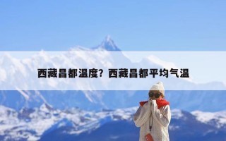 西藏昌都温度？西藏昌都平均气温