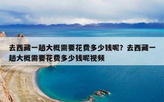 去西藏一趟大概需要花费多少钱呢？去西藏一趟大概需要花费多少钱呢视频
