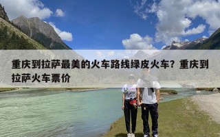 重庆到拉萨最美的火车路线绿皮火车？重庆到拉萨火车票价