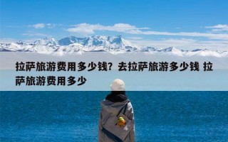 拉萨旅游费用多少钱？去拉萨旅游多少钱 拉萨旅游费用多少