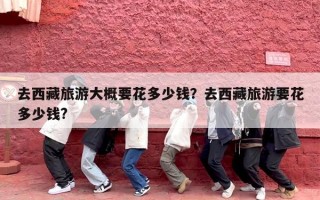 去西藏旅游大概要花多少钱？去西藏旅游要花多少钱?