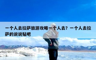 一个人去拉萨旅游攻略一个人去？一个人去拉萨的说说贴吧