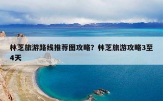 林芝旅游路线推荐图攻略？林芝旅游攻略3至4天