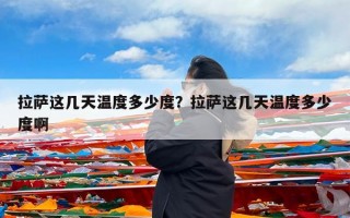 拉萨这几天温度多少度？拉萨这几天温度多少度啊