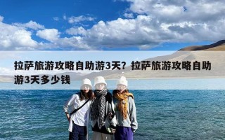 拉萨旅游攻略自助游3天？拉萨旅游攻略自助游3天多少钱