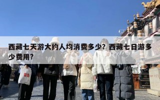 西藏七天游大约人均消费多少？西藏七日游多少费用?