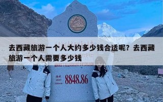 去西藏旅游一个人大约多少钱合适呢？去西藏旅游一个人需要多少钱