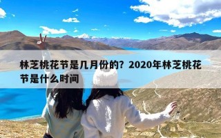 林芝桃花节是几月份的？2020年林芝桃花节是什么时间