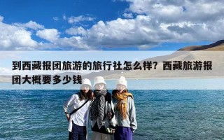 到西藏报团旅游的旅行社怎么样？西藏旅游报团大概要多少钱
