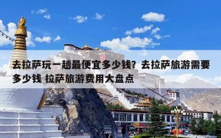 去拉萨玩一趟最便宜多少钱？去拉萨旅游需要多少钱 拉萨旅游费用大盘点