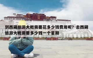 到西藏旅游大概需要花多少钱费用呢？去西藏旅游大概需要多少钱一个星期
