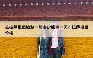去拉萨报团旅游一般多少钱啊一天？拉萨报团价格